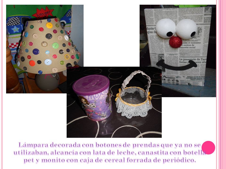 Lámpara decorada con botones de prendas que ya no se utilizaban, alcancía con lata de leche, canastita con botella pet y monito con caja de cereal forrada de periódico.