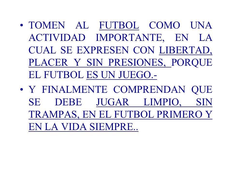 TOMEN AL FUTBOL COMO UNA ACTIVIDAD IMPORTANTE, EN LA CUAL SE EXPRESEN CON LIBERTAD, PLACER Y SIN PRESIONES, PORQUE EL FUTBOL ES UN JUEGO.-