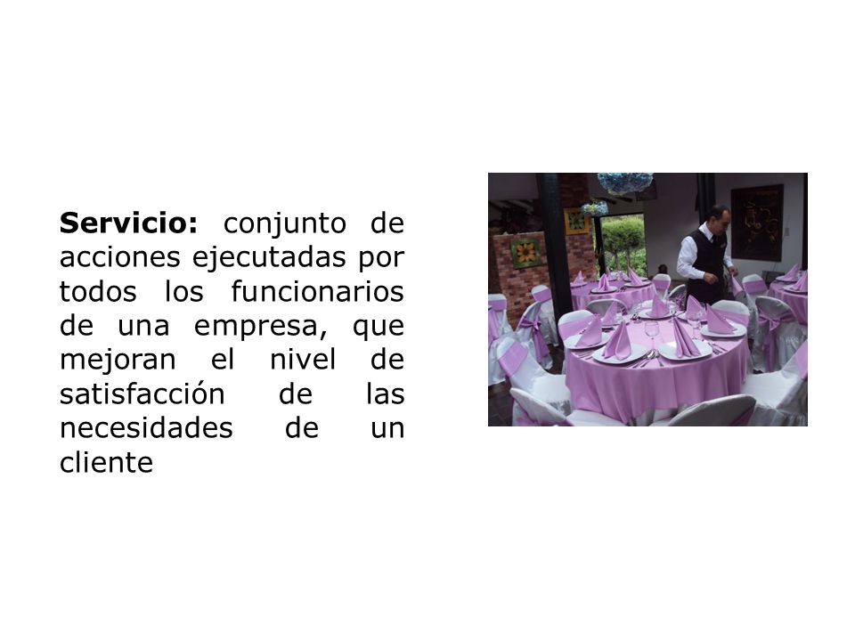 Servicio: conjunto de acciones ejecutadas por todos los funcionarios de una empresa, que mejoran el nivel de satisfacción de las necesidades de un cliente