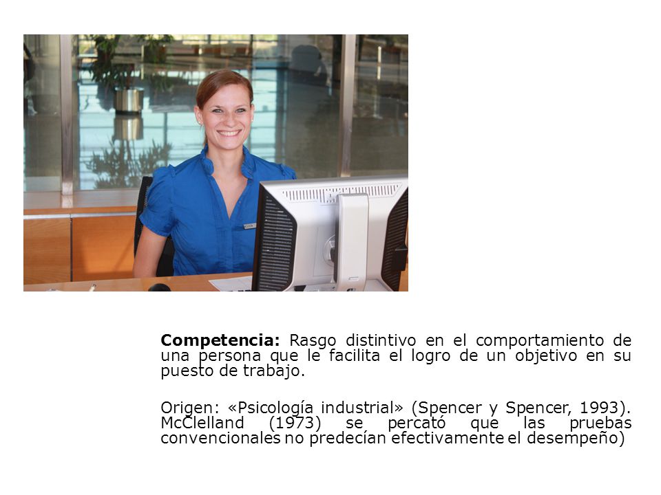 Competencia: Rasgo distintivo en el comportamiento de una persona que le facilita el logro de un objetivo en su puesto de trabajo.