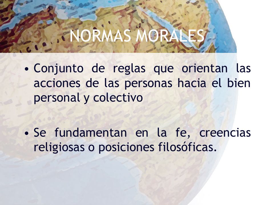NORMAS MORALES Conjunto de reglas que orientan las acciones de las personas hacia el bien personal y colectivo.