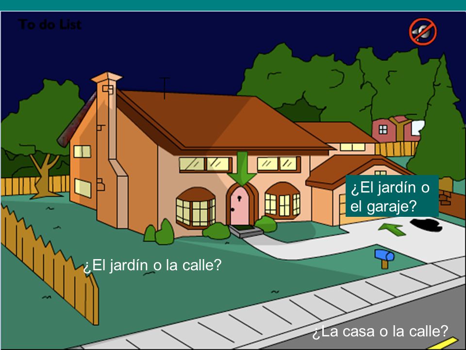 ¿El jardín o el garaje ¿El jardín o la calle ¿La casa o la calle