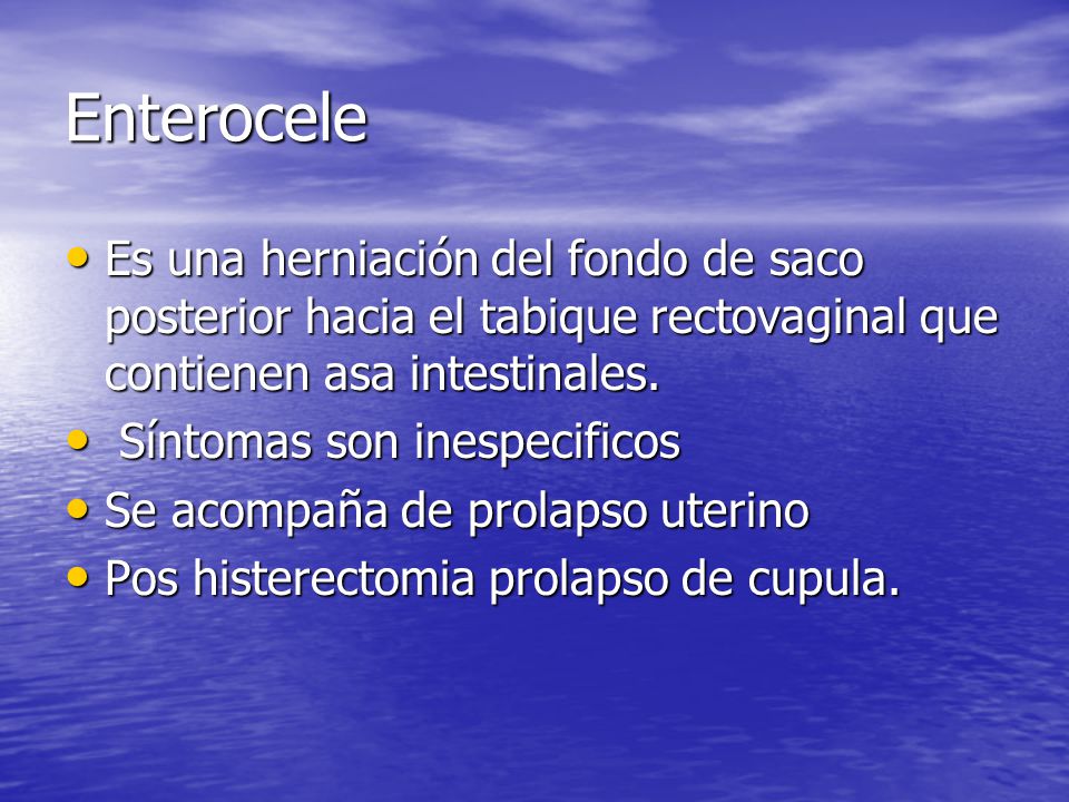 Enterocele Es una herniación del fondo de saco posterior hacia el tabique rectovaginal que contienen asa intestinales.