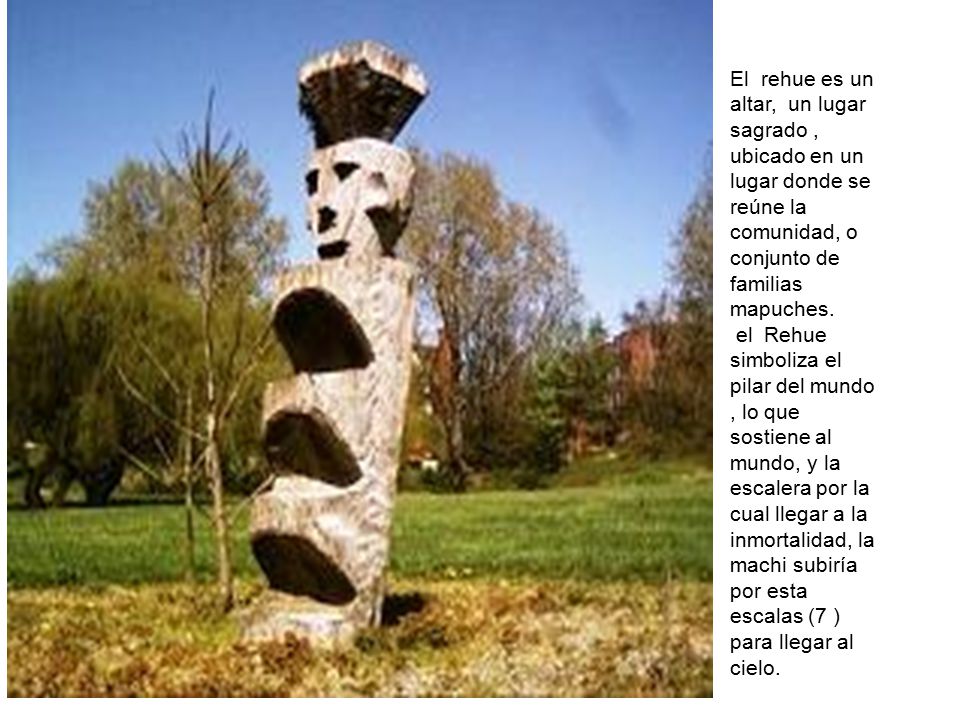 El rehue es un altar, un lugar sagrado , ubicado en un lugar donde se reúne la comunidad, o conjunto de familias mapuches.