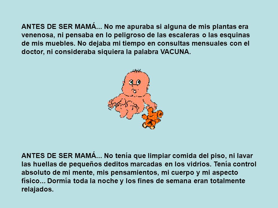 ANTES DE SER MAMÁ... No me apuraba si alguna de mis plantas era venenosa, ni pensaba en lo peligroso de las escaleras o las esquinas de mis muebles. No dejaba mi tiempo en consultas mensuales con el doctor, ni consideraba siquiera la palabra VACUNA.