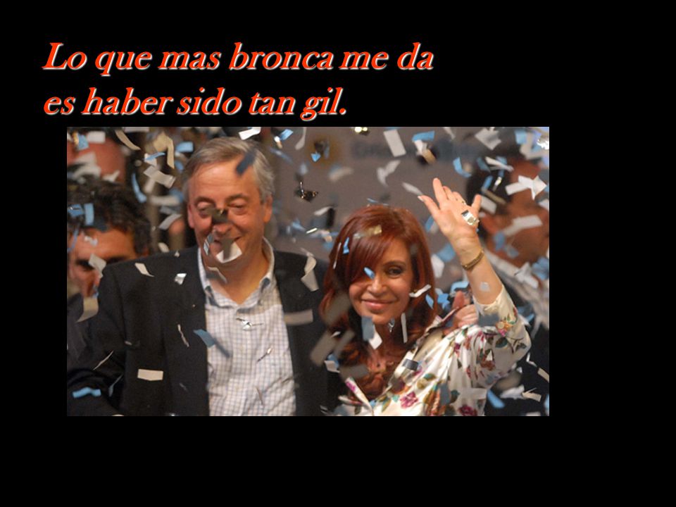 Lo que mas bronca me da es haber sido tan gil.