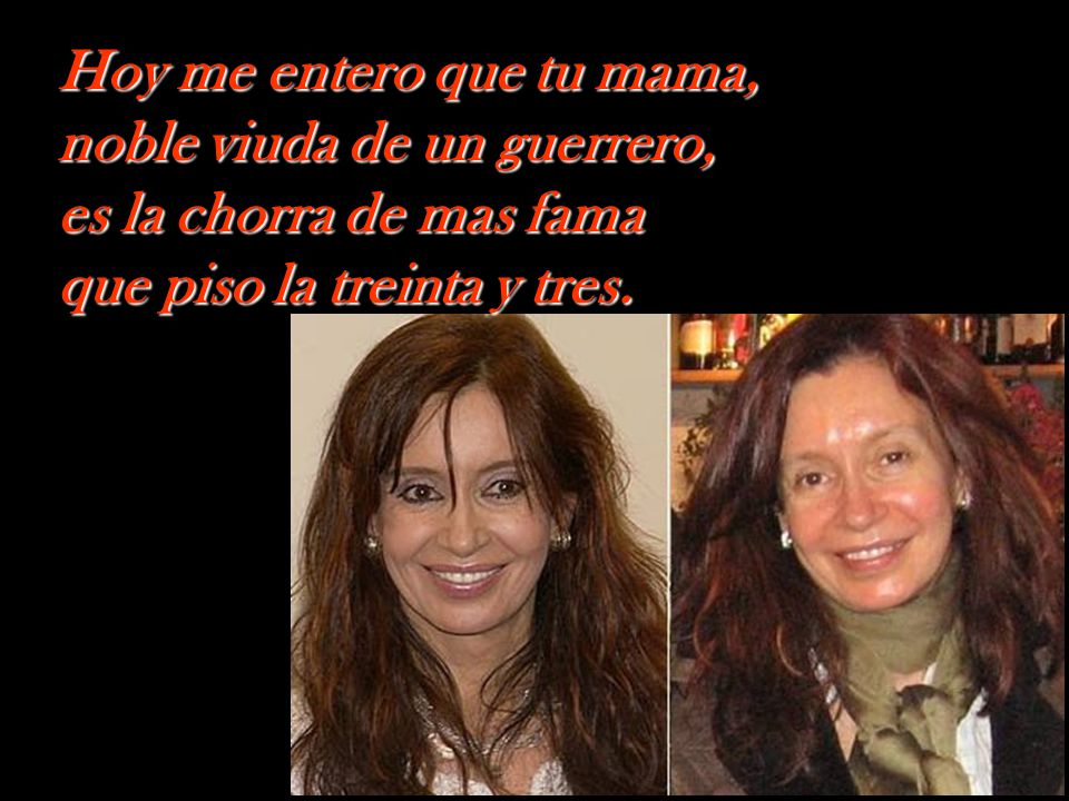 Hoy me entero que tu mama, noble viuda de un guerrero, es la chorra de mas fama que piso la treinta y tres.