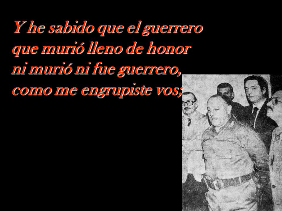 Y he sabido que el guerrero que murió lleno de honor ni murió ni fue guerrero, como me engrupiste vos;
