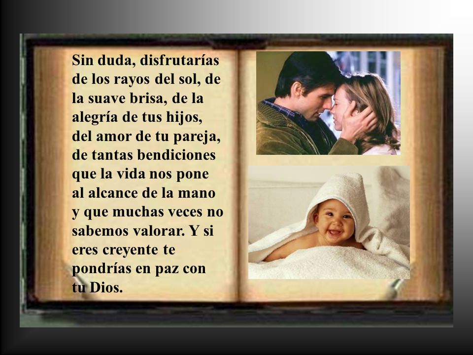 Sin duda, disfrutarías de los rayos del sol, de la suave brisa, de la alegría de tus hijos, del amor de tu pareja, de tantas bendiciones que la vida nos pone al alcance de la mano y que muchas veces no sabemos valorar.