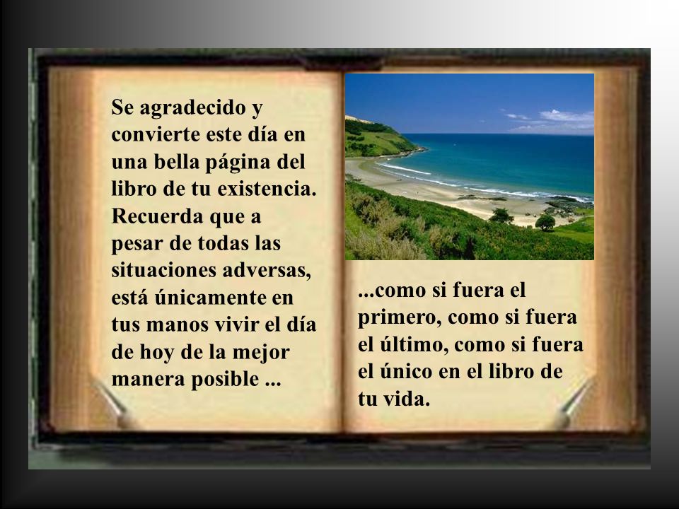 Se agradecido y convierte este día en una bella página del libro de tu existencia. Recuerda que a pesar de todas las situaciones adversas, está únicamente en tus manos vivir el día de hoy de la mejor manera posible ...