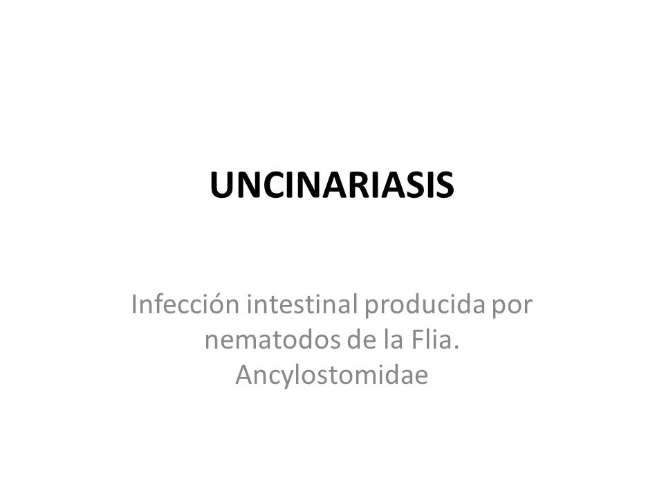 UNCINARIASIS Infección intestinal producida por nematodos de la Flia. Ancylostomidae