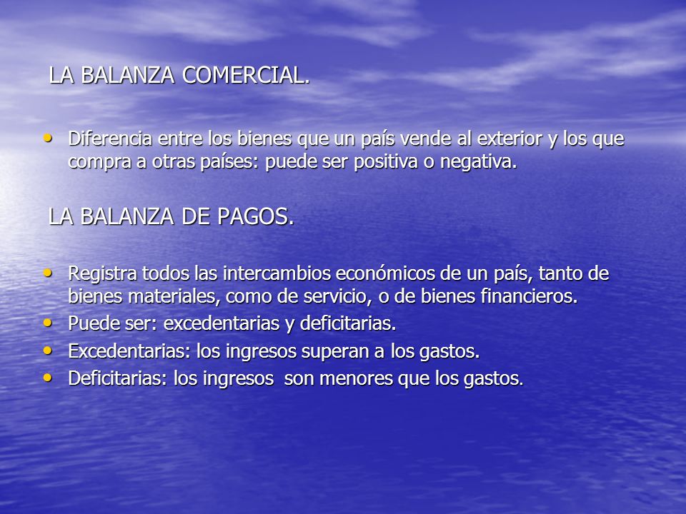 LA BALANZA COMERCIAL. Diferencia entre los bienes que un país vende al exterior y los que compra a otras países: puede ser positiva o negativa.