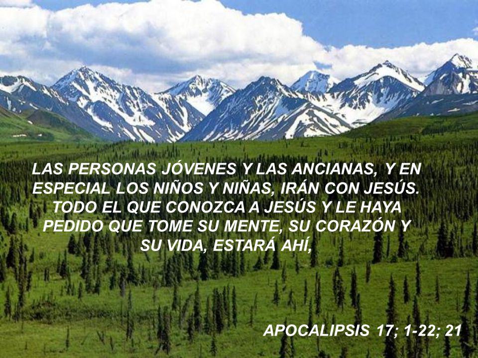 LAS PERSONAS JÓVENES Y LAS ANCIANAS, Y EN ESPECIAL LOS NIÑOS Y NIÑAS, IRÁN CON JESÚS. TODO EL QUE CONOZCA A JESÚS Y LE HAYA PEDIDO QUE TOME SU MENTE, SU CORAZÓN Y SU VIDA, ESTARÁ AHÍ,