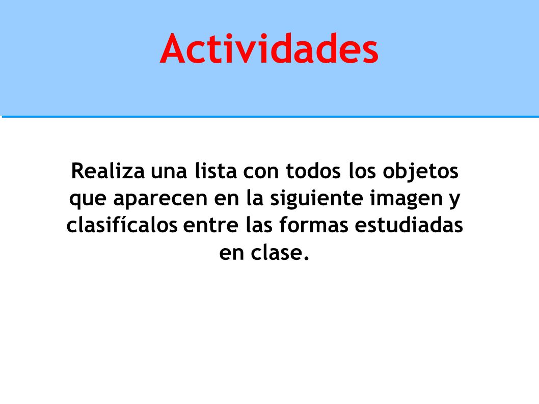 Actividades Realiza una lista con todos los objetos que aparecen en la siguiente imagen y clasifícalos entre las formas estudiadas en clase.