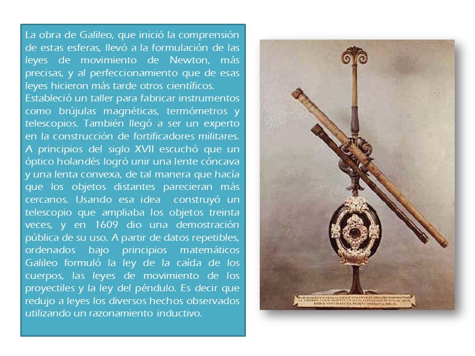 La obra de Galileo, que inició la comprensión de estas esferas, llevó a la formulación de las leyes de movimiento de Newton, más precisas, y al perfeccionamiento que de esas leyes hicieron más tarde otros científicos.