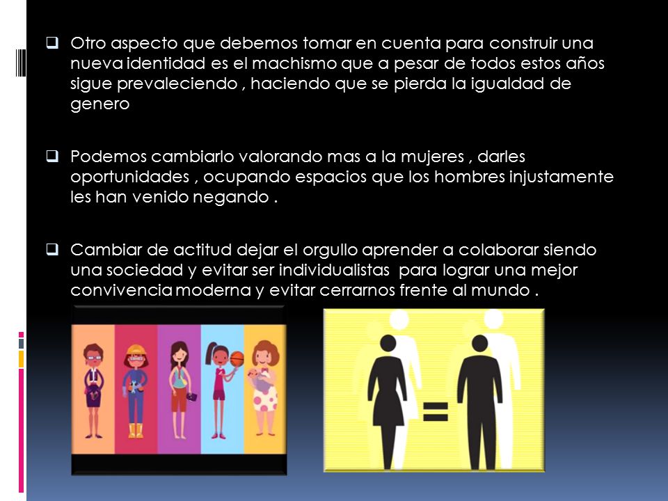 Otro aspecto que debemos tomar en cuenta para construir una nueva identidad es el machismo que a pesar de todos estos años sigue prevaleciendo , haciendo que se pierda la igualdad de genero
