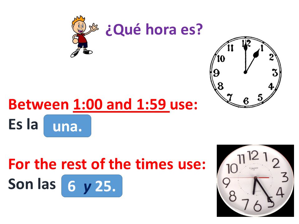 ¿Qué hora es Between 1:00 and 1:59 use: Es la For the rest of the times use: Son las una. 6 y 25.