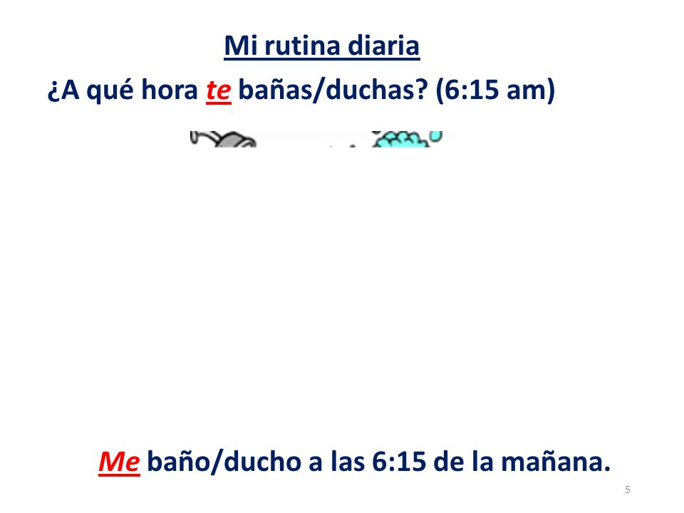 Mi rutina diaria ¿A qué hora te bañas/duchas (6:15 am) Me baño/ducho a las 6:15 de la mañana.