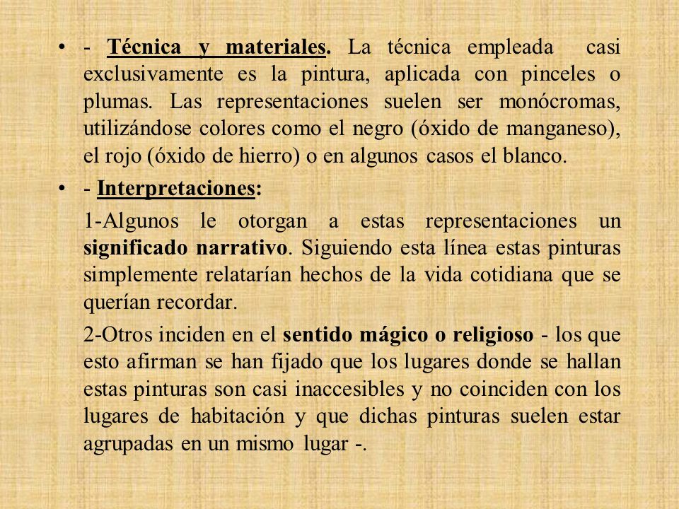 - Técnica y materiales. La técnica empleada casi exclusivamente es la pintura, aplicada con pinceles o plumas. Las representaciones suelen ser monócromas, utilizándose colores como el negro (óxido de manganeso), el rojo (óxido de hierro) o en algunos casos el blanco.