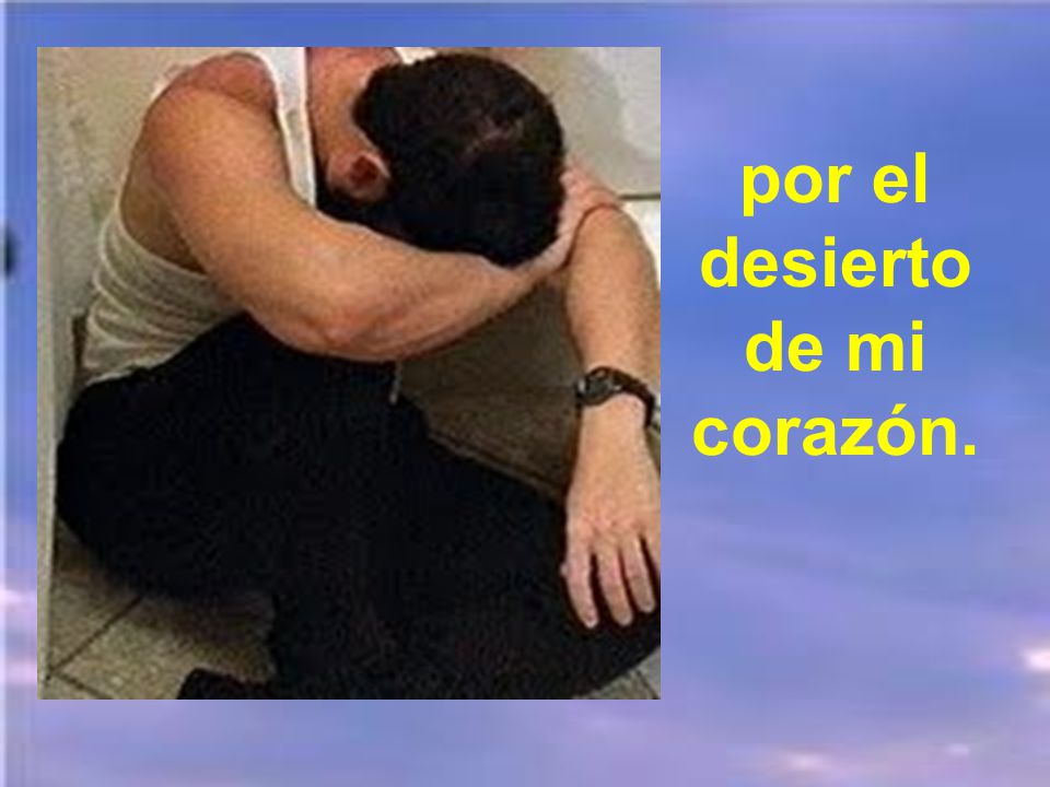 por el desierto de mi corazón.