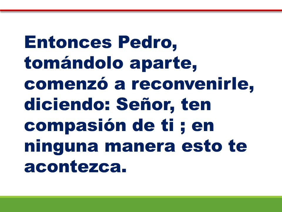 Entonces Pedro, tomándolo aparte, comenzó a reconvenirle, diciendo: Señor, ten compasión de ti ; en ninguna manera esto te acontezca.
