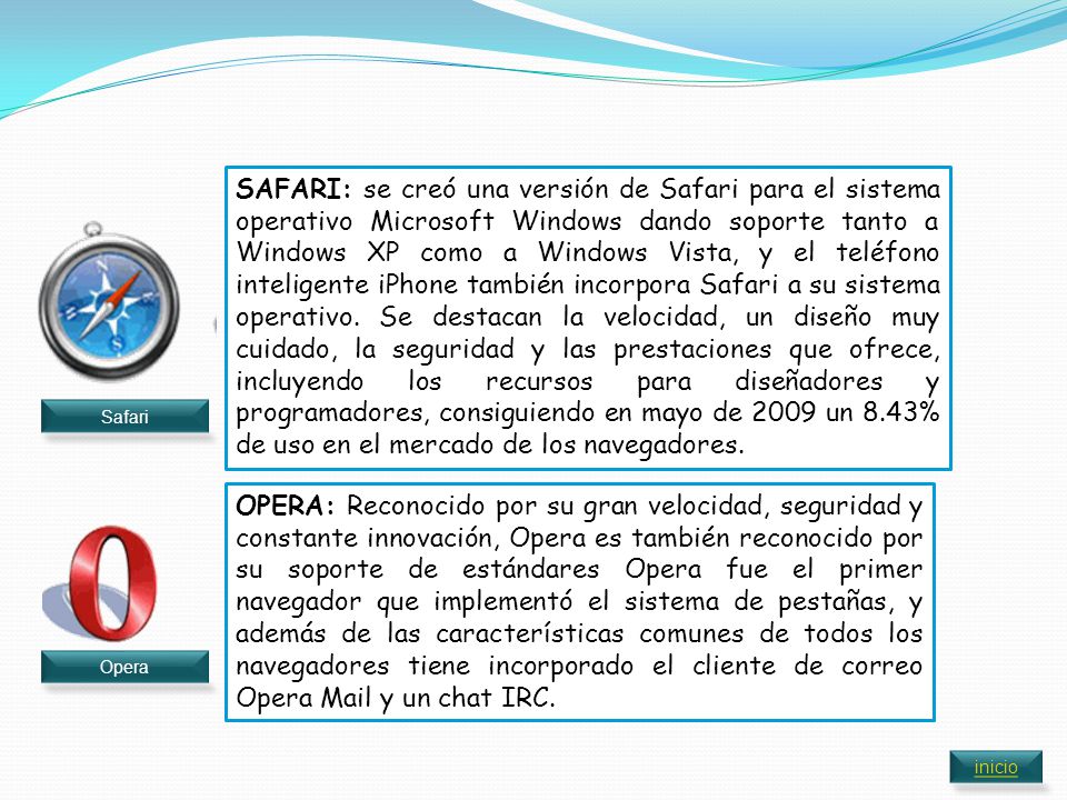 SAFARI: se creó una versión de Safari para el sistema operativo Microsoft Windows dando soporte tanto a Windows XP como a Windows Vista, y el teléfono inteligente iPhone también incorpora Safari a su sistema operativo. Se destacan la velocidad, un diseño muy cuidado, la seguridad y las prestaciones que ofrece, incluyendo los recursos para diseñadores y programadores, consiguiendo en mayo de 2009 un 8.43% de uso en el mercado de los navegadores.