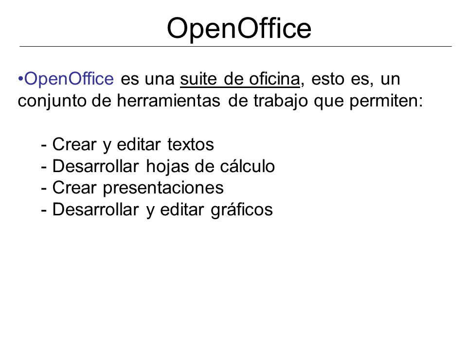 OpenOffice OpenOffice es una suite de oficina, esto es, un conjunto de herramientas de trabajo que permiten: