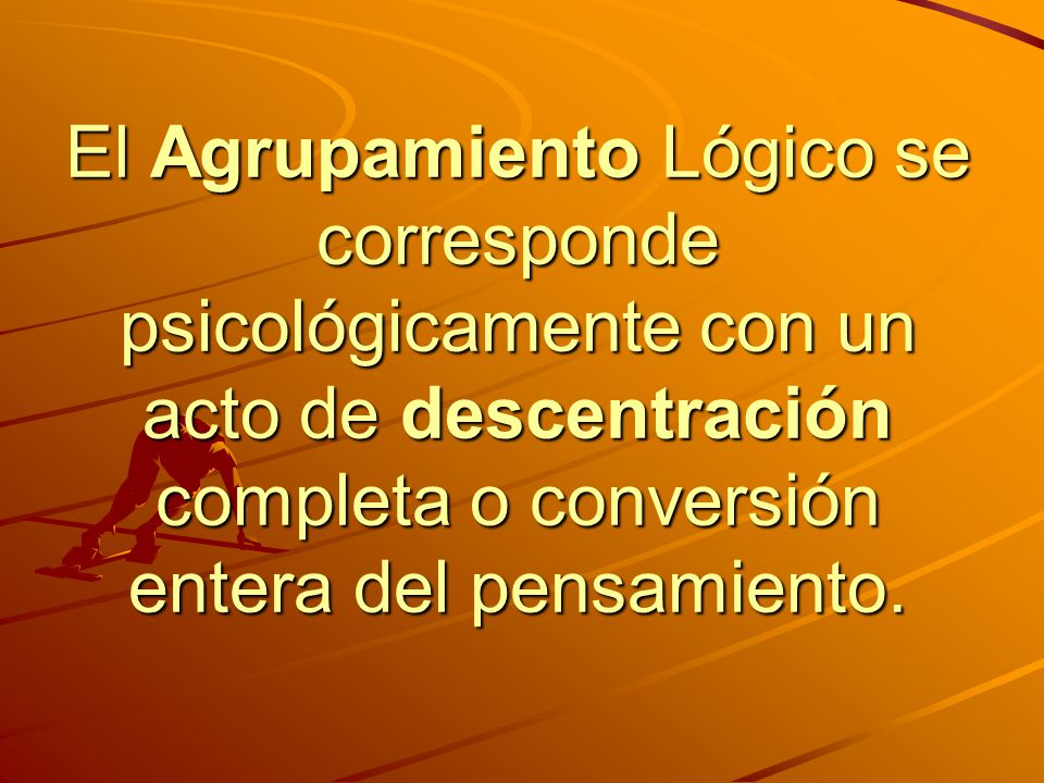 El Agrupamiento Lógico se corresponde psicológicamente con un acto de descentración completa o conversión entera del pensamiento.