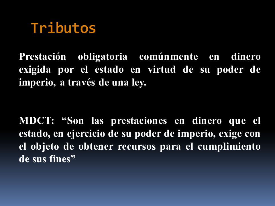Tributos Prestación obligatoria comúnmente en dinero exigida por el estado en virtud de su poder de imperio, a través de una ley.