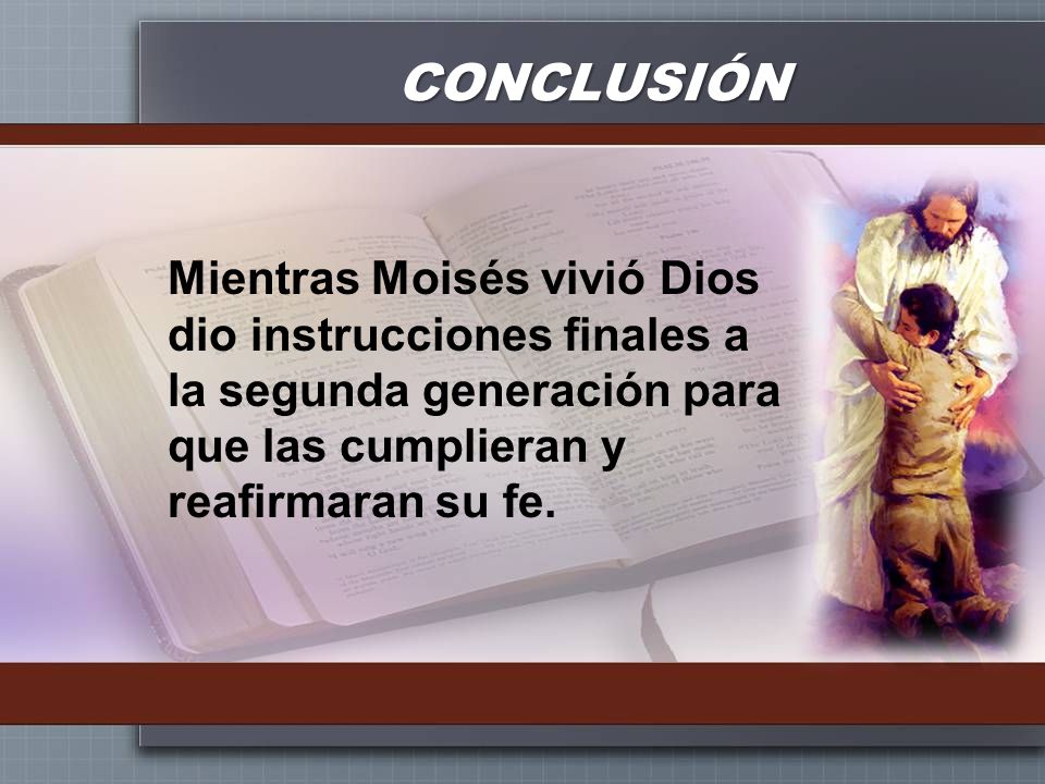CONCLUSIÓN Mientras Moisés vivió Dios dio instrucciones finales a la segunda generación para que las cumplieran y reafirmaran su fe.
