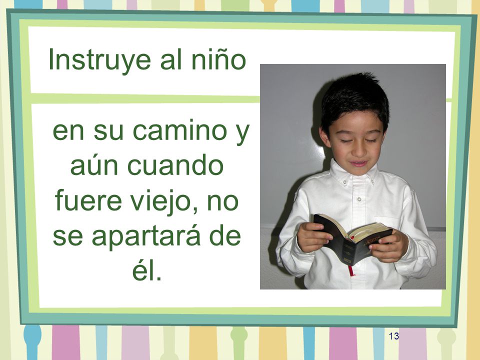 Instruye al niño en su camino y aún cuando fuere viejo, no se apartará de él.