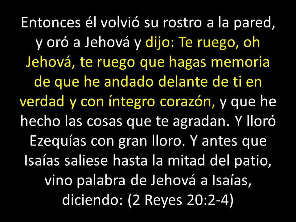 Entonces él volvió su rostro a la pared, y oró a Jehová y dijo: Te ruego, oh Jehová, te ruego que hagas memoria de que he andado delante de ti en verdad y con íntegro corazón, y que he hecho las cosas que te agradan.