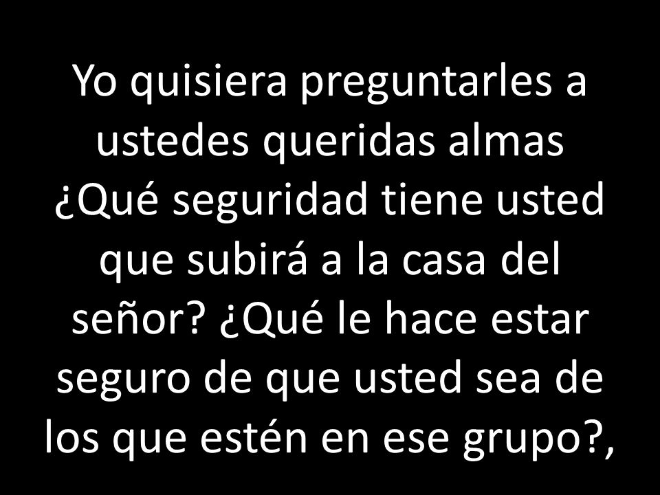 Yo quisiera preguntarles a ustedes queridas almas ¿Qué seguridad tiene usted que subirá a la casa del señor.