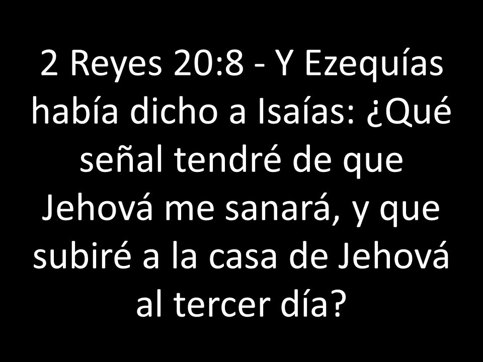 2 Reyes 20:8 - Y Ezequías había dicho a Isaías: ¿Qué señal tendré de que Jehová me sanará, y que subiré a la casa de Jehová al tercer día