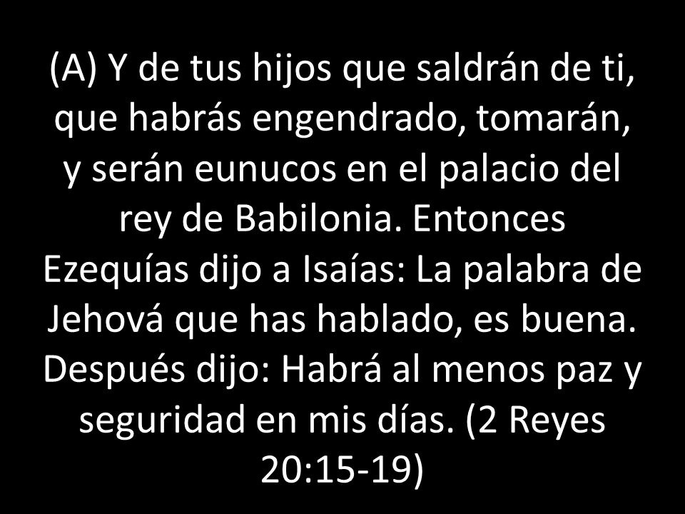 (A) Y de tus hijos que saldrán de ti, que habrás engendrado, tomarán, y serán eunucos en el palacio del rey de Babilonia.