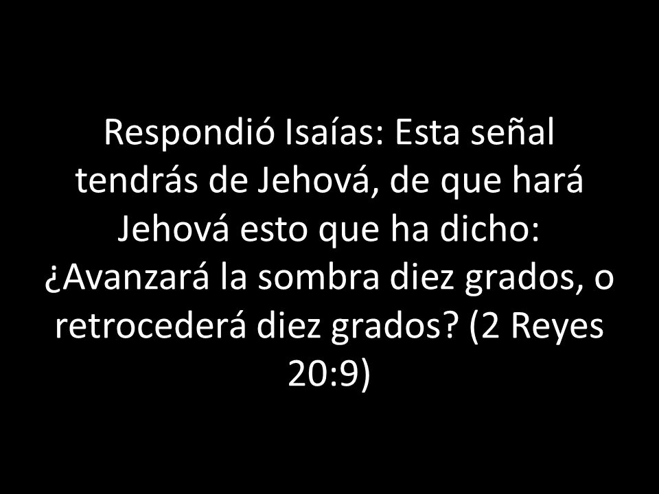 Respondió Isaías: Esta señal tendrás de Jehová, de que hará Jehová esto que ha dicho: ¿Avanzará la sombra diez grados, o retrocederá diez grados (2 Reyes 20:9)
