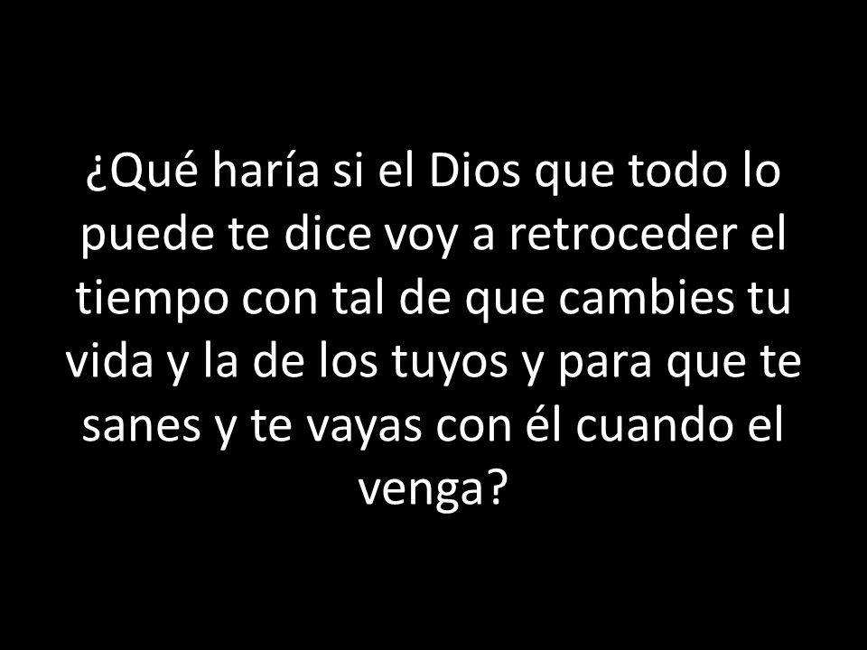 ¿Qué haría si el Dios que todo lo puede te dice voy a retroceder el tiempo con tal de que cambies tu vida y la de los tuyos y para que te sanes y te vayas con él cuando el venga