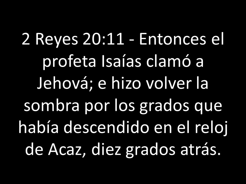 2 Reyes 20:11 - Entonces el profeta Isaías clamó a Jehová; e hizo volver la sombra por los grados que había descendido en el reloj de Acaz, diez grados atrás.