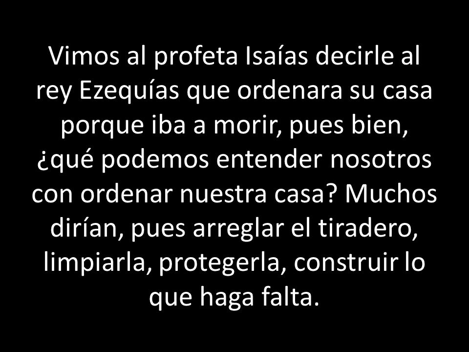 Vimos al profeta Isaías decirle al rey Ezequías que ordenara su casa porque iba a morir, pues bien, ¿qué podemos entender nosotros con ordenar nuestra casa.