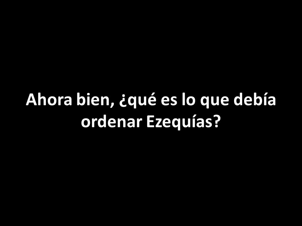 Ahora bien, ¿qué es lo que debía ordenar Ezequías