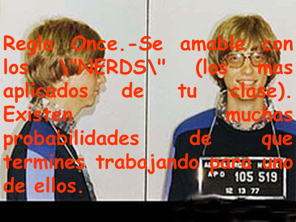 Regla Once.-Se amable con los \ NERDS\ (los mas aplicados de tu clase).