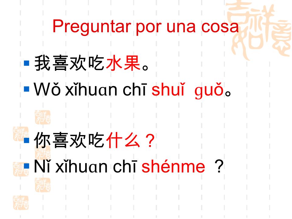 Preguntar por una cosa 我喜欢吃水果。 Wǒ xǐhuɑn chī shuǐ ɡuǒ。 你喜欢吃什么？ Nǐ xǐhuɑn chī shénme ？