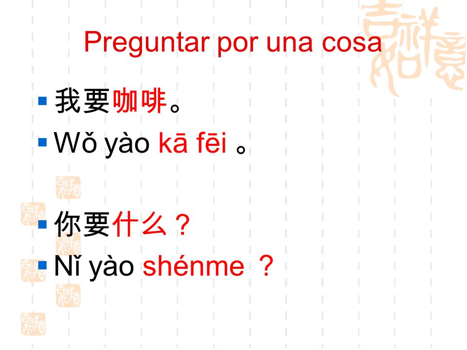 Preguntar por una cosa 我要咖啡。 Wǒ yào kā fēi 。 你要什么？ Nǐ yào shénme ？