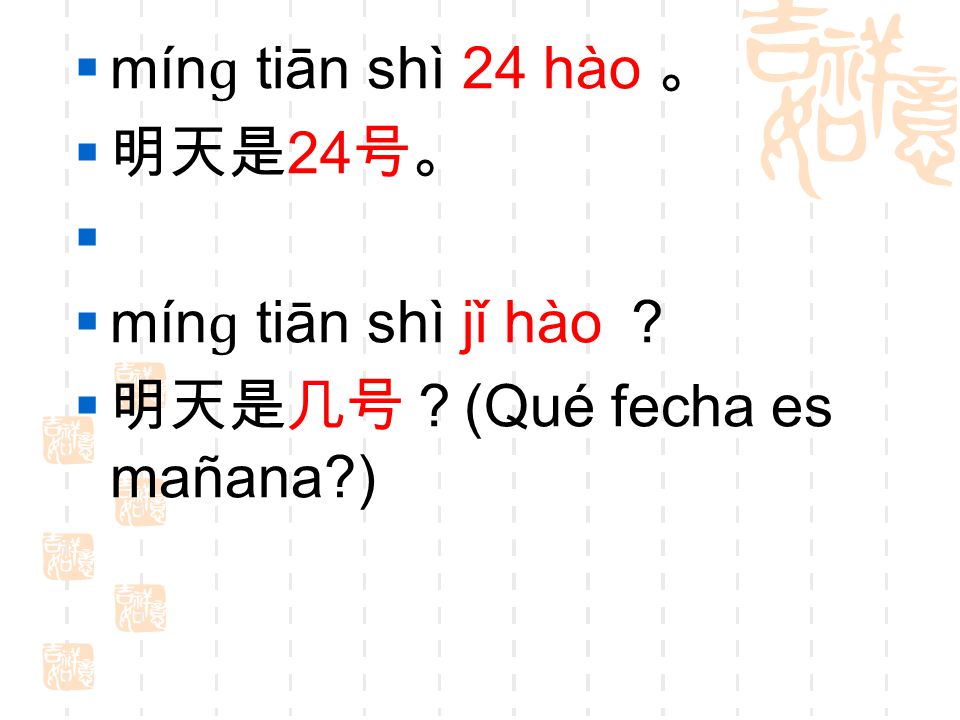 mínɡ tiān shì 24 hào 。 明天是24号。 mínɡ tiān shì jǐ hào ？ 明天是几号？(Qué fecha es mañana )