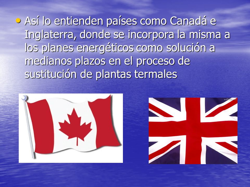 Así lo entienden países como Canadá e Inglaterra, donde se incorpora la misma a los planes energéticos como solución a medianos plazos en el proceso de sustitución de plantas termales