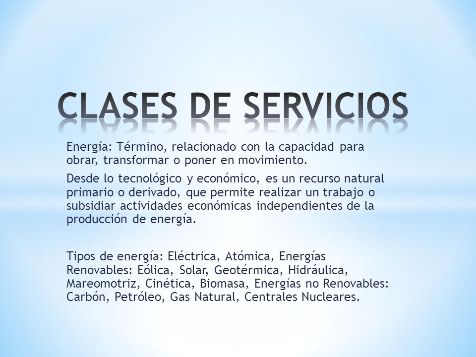 CLASES DE SERVICIOS Energía: Término, relacionado con la capacidad para obrar, transformar o poner en movimiento.