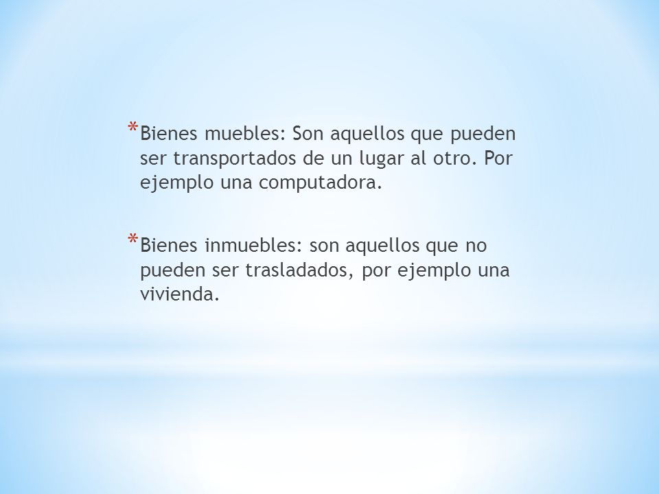 Bienes muebles: Son aquellos que pueden ser transportados de un lugar al otro. Por ejemplo una computadora.
