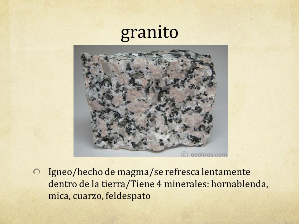 granito Igneo/hecho de magma/se refresca lentamente dentro de la tierra/Tiene 4 minerales: hornablenda, mica, cuarzo, feldespato.