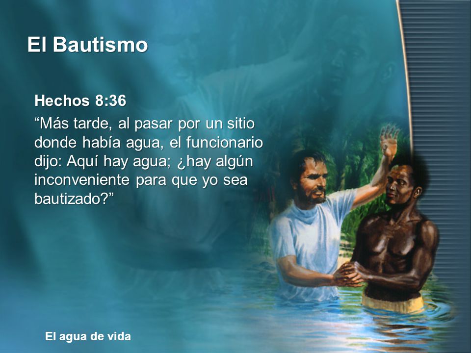 Hechos 8:36 Más tarde, al pasar por un sitio donde había agua, el funcionario dijo: Aquí hay agua; ¿hay algún inconveniente para que yo sea bautizado