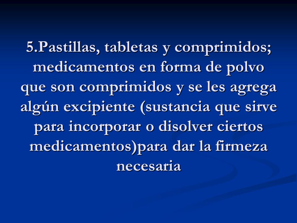 5.Pastillas, tabletas y comprimidos; medicamentos en forma de polvo que son comprimidos y se les agrega algún excipiente (sustancia que sirve para incorporar o disolver ciertos medicamentos)para dar la firmeza necesaria